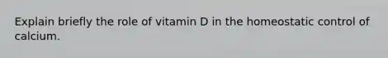 Explain briefly the role of vitamin D in the homeostatic control of calcium.