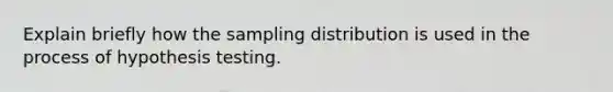 Explain briefly how the sampling distribution is used in the process of hypothesis testing.