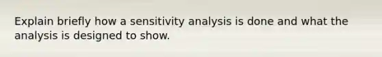 Explain briefly how a <a href='https://www.questionai.com/knowledge/kNtHhT385o-sensitivity-analysis' class='anchor-knowledge'>sensitivity analysis</a> is done and what the analysis is designed to show.