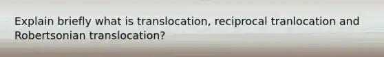 Explain briefly what is translocation, reciprocal tranlocation and Robertsonian translocation?