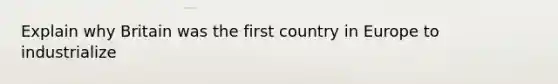 Explain why Britain was the first country in Europe to industrialize