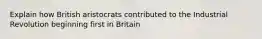 Explain how British aristocrats contributed to the Industrial Revolution beginning first in Britain