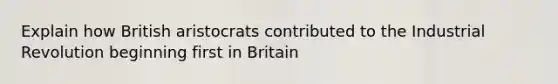 Explain how British aristocrats contributed to the Industrial Revolution beginning first in Britain