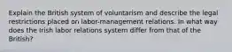 Explain the British system of voluntarism and describe the legal restrictions placed on labor-management relations. In what way does the Irish labor relations system differ from that of the British?