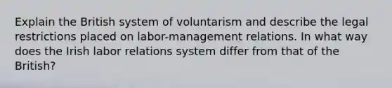 Explain the British system of voluntarism and describe the legal restrictions placed on labor-management relations. In what way does the Irish labor relations system differ from that of the British?