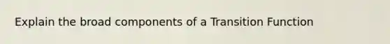 Explain the broad components of a Transition Function