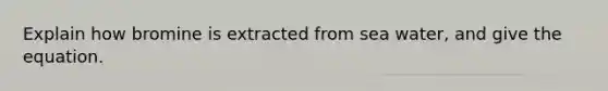 Explain how bromine is extracted from sea water, and give the equation.