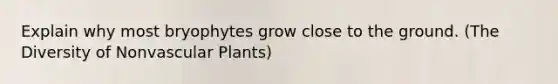 Explain why most bryophytes grow close to the ground. (The Diversity of Nonvascular Plants)