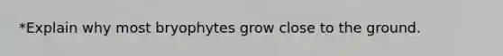 *Explain why most bryophytes grow close to the ground.