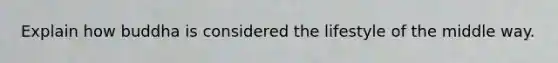 Explain how buddha is considered the lifestyle of the middle way.