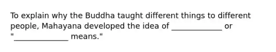 To explain why the Buddha taught different things to different people, Mahayana developed the idea of _____________ or "______________ means."