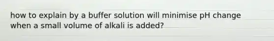 how to explain by a buffer solution will minimise pH change when a small volume of alkali is added?