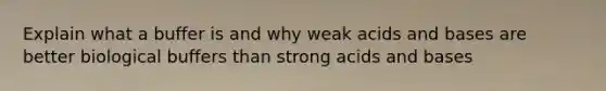 Explain what a buffer is and why weak acids and bases are better biological buffers than strong acids and bases