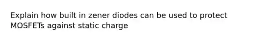 Explain how built in zener diodes can be used to protect MOSFETs against static charge