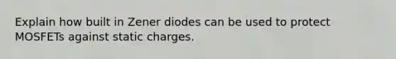 Explain how built in Zener diodes can be used to protect MOSFETs against static charges.