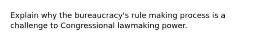 Explain why the bureaucracy's rule making process is a challenge to Congressional lawmaking power.