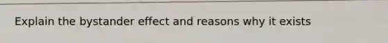 Explain the bystander effect and reasons why it exists