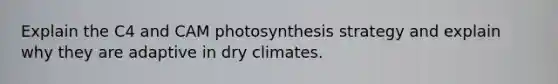 Explain the C4 and CAM photosynthesis strategy and explain why they are adaptive in dry climates.