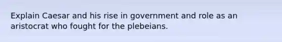 Explain Caesar and his rise in government and role as an aristocrat who fought for the plebeians.