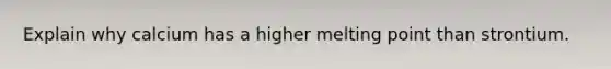 Explain why calcium has a higher melting point than strontium.