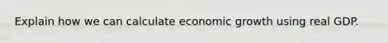 Explain how we can calculate economic growth using real GDP.