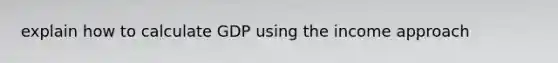 explain how to calculate GDP using the income approach