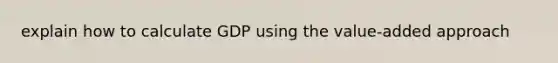 explain how to calculate GDP using the value-added approach