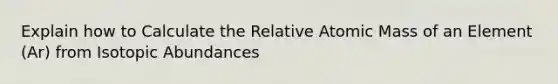 Explain how to Calculate the Relative Atomic Mass of an Element (Ar) from Isotopic Abundances