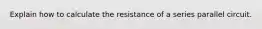 Explain how to calculate the resistance of a series parallel circuit.