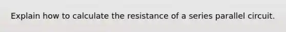 Explain how to calculate the resistance of a series parallel circuit.