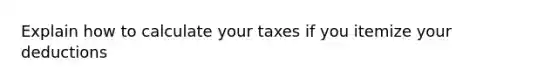 Explain how to calculate your taxes if you itemize your deductions