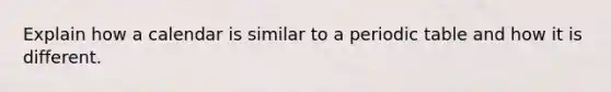 Explain how a calendar is similar to a periodic table and how it is different.