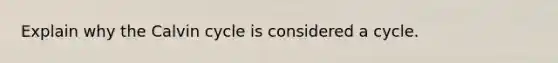 Explain why the Calvin cycle is considered a cycle.