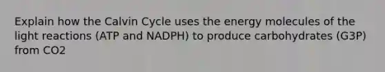 Explain how the Calvin Cycle uses the energy molecules of the <a href='https://www.questionai.com/knowledge/kSUoWrrvoC-light-reactions' class='anchor-knowledge'>light reactions</a> (ATP and NADPH) to produce carbohydrates (G3P) from CO2