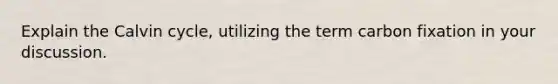 Explain the Calvin cycle, utilizing the term carbon fixation in your discussion.