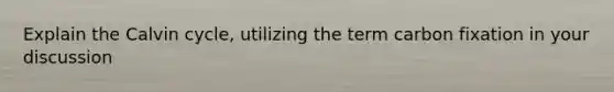 Explain the Calvin cycle, utilizing the term carbon fixation in your discussion