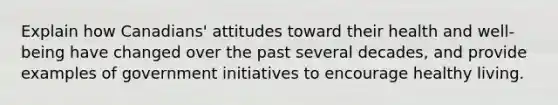 Explain how Canadians' attitudes toward their health and well-being have changed over the past several decades, and provide examples of government initiatives to encourage healthy living.