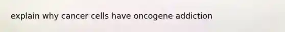 explain why cancer cells have oncogene addiction