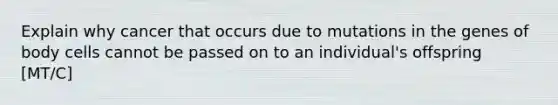 Explain why cancer that occurs due to mutations in the genes of body cells cannot be passed on to an individual's offspring [MT/C]