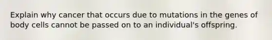 Explain why cancer that occurs due to mutations in the genes of body cells cannot be passed on to an individual's offspring.