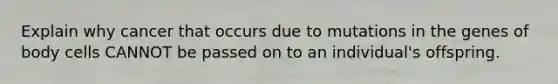 Explain why cancer that occurs due to mutations in the genes of body cells CANNOT be passed on to an individual's offspring.