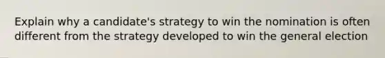 Explain why a candidate's strategy to win the nomination is often different from the strategy developed to win the general election