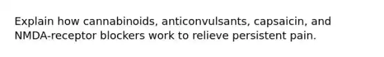 Explain how cannabinoids, anticonvulsants, capsaicin, and NMDA-receptor blockers work to relieve persistent pain.