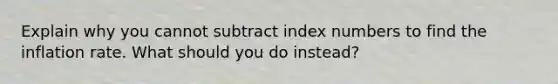 Explain why you cannot subtract index numbers to find the inflation rate. What should you do instead?