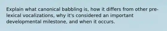 Explain what canonical babbling is, how it differs from other pre-lexical vocalizations, why it's considered an important developmental milestone, and when it occurs.