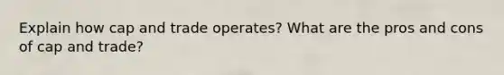 Explain how cap and trade operates? What are the pros and cons of cap and trade?