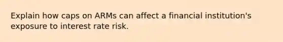 Explain how caps on ARMs can affect a financial institution's exposure to interest rate risk.