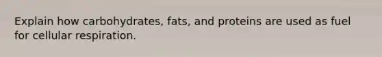 Explain how carbohydrates, fats, and proteins are used as fuel for cellular respiration.