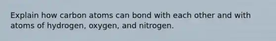 Explain how carbon atoms can bond with each other and with atoms of hydrogen, oxygen, and nitrogen.