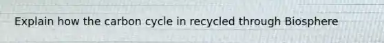 Explain how the carbon cycle in recycled through Biosphere